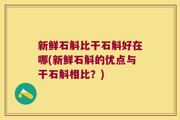 新鲜石斛比干石斛好在哪(新鲜石斛的优点与干石斛相比？)