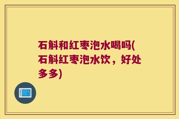 石斛和红枣泡水喝吗(石斛红枣泡水饮，好处多多)