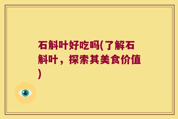 石斛叶好吃吗(了解石斛叶，探索其美食价值)