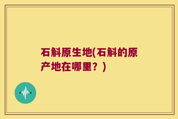 石斛原生地(石斛的原产地在哪里？)