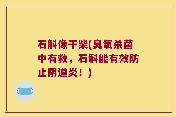 石斛像干柴(臭氧杀菌中有救，石斛能有效防止阴道炎！)