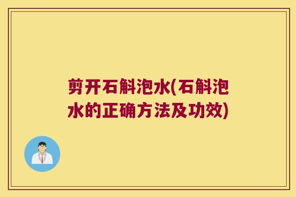 剪开石斛泡水(石斛泡水的正确方法及功效)