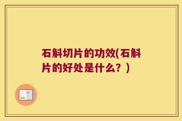 石斛切片的功效(石斛片的好处是什么？)