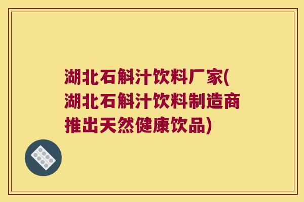 湖北石斛汁饮料厂家(湖北石斛汁饮料制造商推出天然健康饮品)