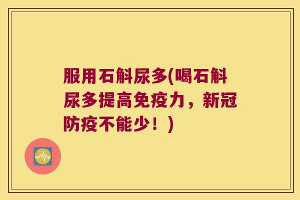 服用石斛尿多(喝石斛尿多提高免疫力，新冠防疫不能少！)