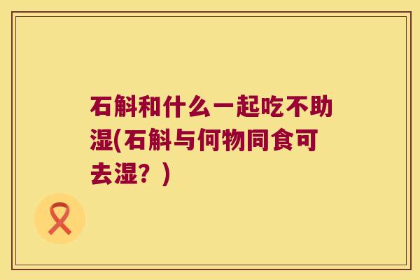 石斛和什么一起吃不助湿(石斛与何物同食可去湿？)