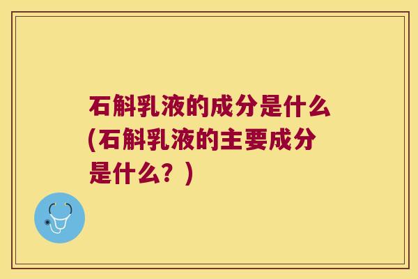 石斛乳液的成分是什么(石斛乳液的主要成分是什么？)