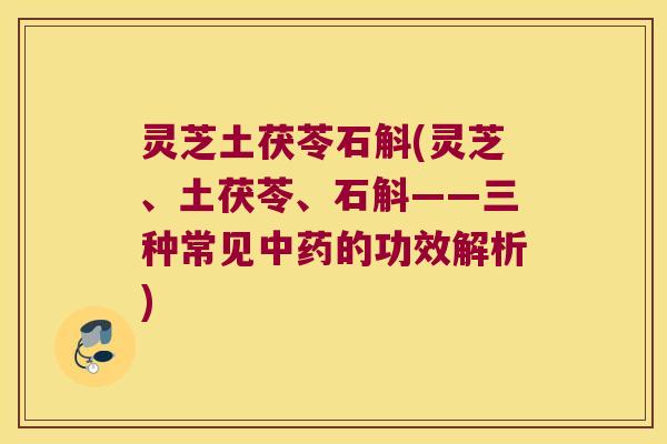 灵芝土茯苓石斛(灵芝、土茯苓、石斛——三种常见中药的功效解析)