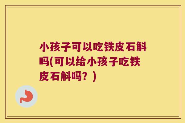 小孩子可以吃铁皮石斛吗(可以给小孩子吃铁皮石斛吗？)
