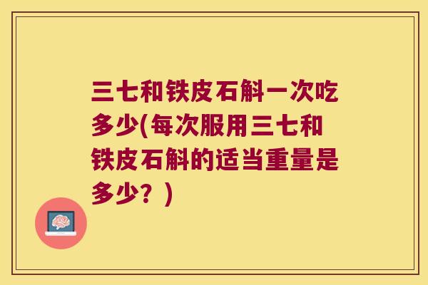 三七和铁皮石斛一次吃多少(每次服用三七和铁皮石斛的适当重量是多少？)