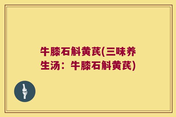 牛膝石斛黄芪(三味养生汤：牛膝石斛黄芪)