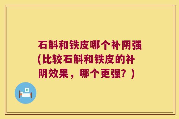 石斛和铁皮哪个补阴强(比较石斛和铁皮的补阴效果，哪个更强？)