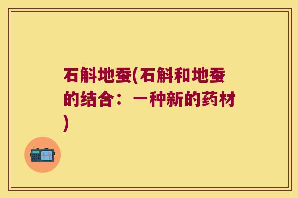 石斛地蚕(石斛和地蚕的结合：一种新的药材)