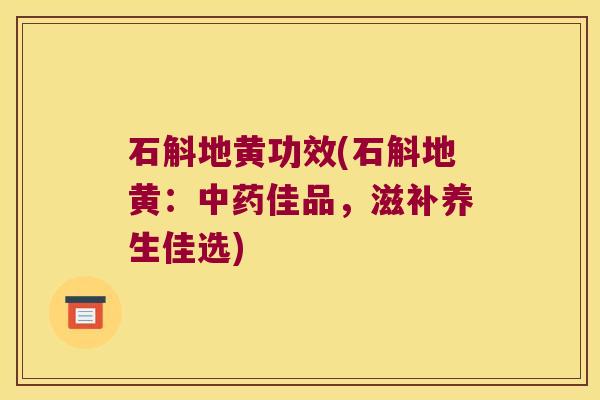 石斛地黄功效(石斛地黄：中药佳品，滋补养生佳选)
