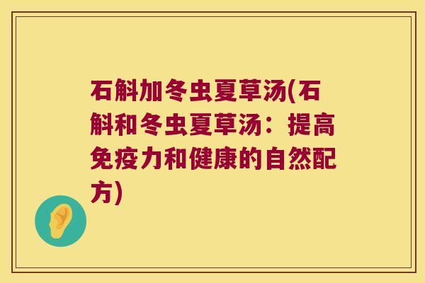 石斛加冬虫夏草汤(石斛和冬虫夏草汤：提高免疫力和健康的自然配方)