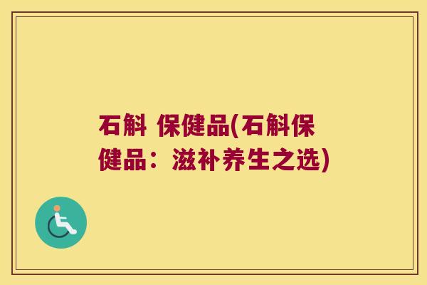 石斛 保健品(石斛保健品：滋补养生之选)