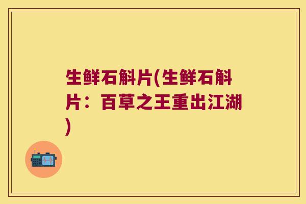 生鲜石斛片(生鲜石斛片：百草之王重出江湖)