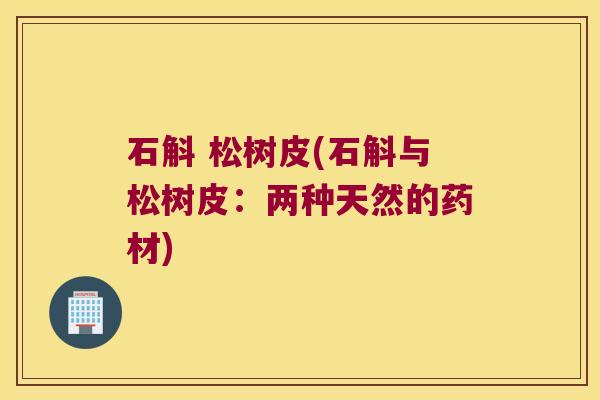 石斛 松树皮(石斛与松树皮：两种天然的药材)