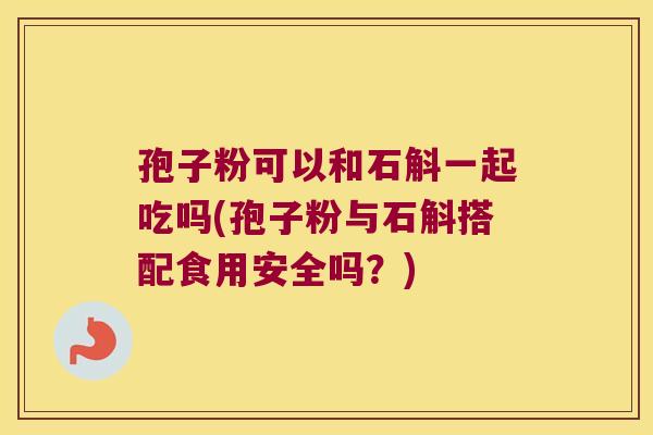 孢子粉可以和石斛一起吃吗(孢子粉与石斛搭配食用安全吗?) 孢子粉可以和石斛一起吃吗(孢子粉与石斛搭配食用安全吗?)