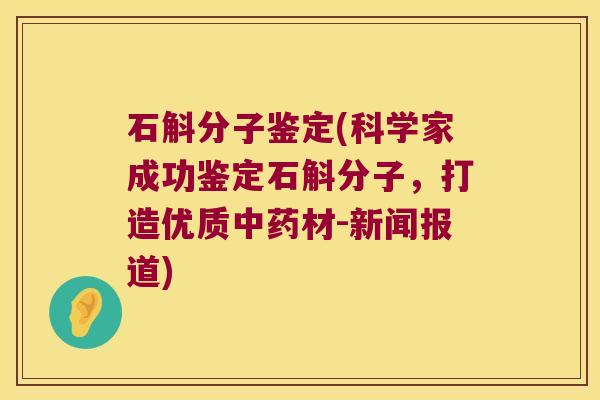 石斛分子鉴定(科学家成功鉴定石斛分子,打造优质材-新闻报道) 石斛分子鉴定(科学家成功鉴定石斛分子,打造优质材-新闻报道)