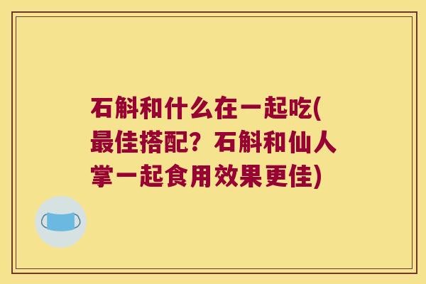 石斛和什么在一起吃(佳搭配?石斛和仙人掌一起食用效果更佳) 石斛和什么在一起吃(佳搭配?石斛和仙人掌一起食用效果更佳)