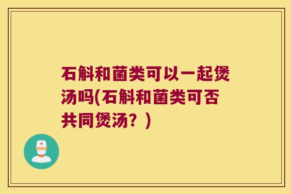 石斛和菌类可以一起煲汤吗(石斛和菌类可否共同煲汤？)