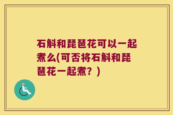 石斛和琵琶花可以一起煮么(可否将石斛和琵琶花一起煮？)