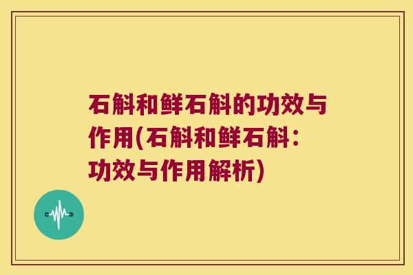 石斛和鲜石斛的功效与作用(石斛和鲜石斛：功效与作用解析)