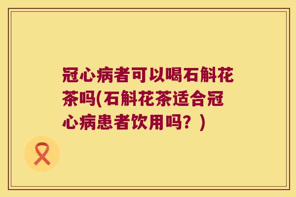 冠心病者可以喝石斛花茶吗(石斛花茶适合冠心病患者饮用吗？)