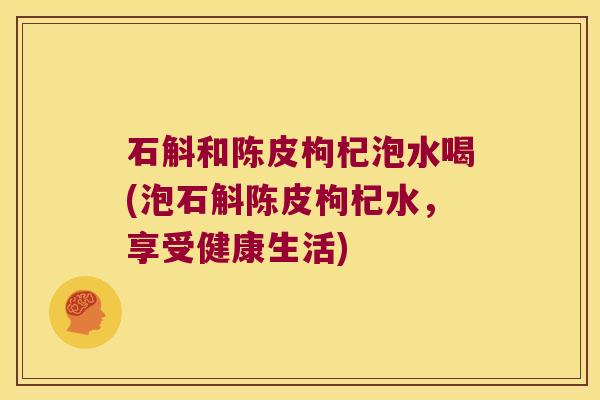 石斛和陈皮枸杞泡水喝(泡石斛陈皮枸杞水，享受健康生活)
