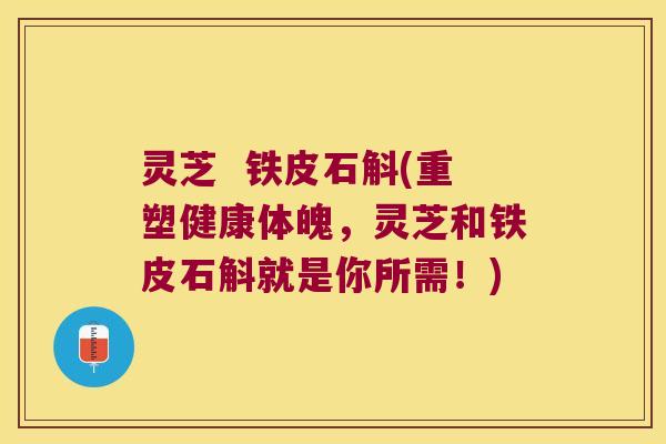 灵芝  铁皮石斛(重塑健康体魄，灵芝和铁皮石斛就是你所需！)