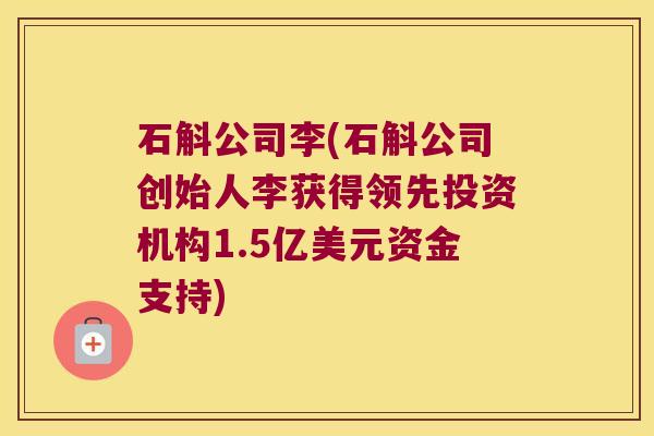 石斛公司李(石斛公司创始人李获得领先投资机构1.5亿美元资金支持)