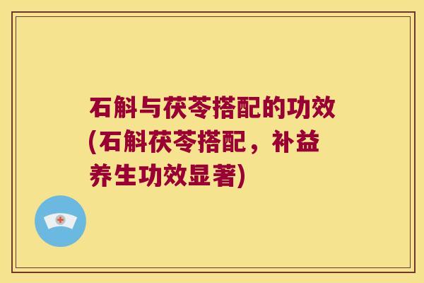 石斛与茯苓搭配的功效(石斛茯苓搭配,补益养生功效显著) 石斛与茯苓搭配的功效(石斛茯苓搭配,补益养生功效显著)