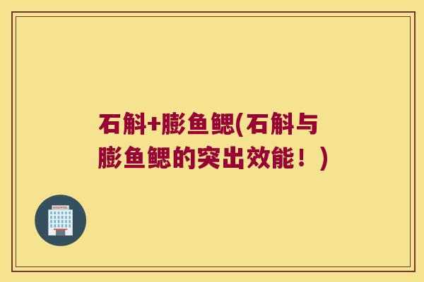 石斛+膨鱼鳃(石斛与膨鱼鳃的突出效能！)
