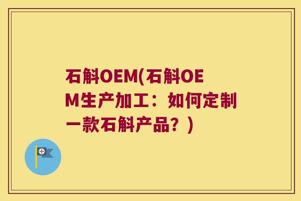 石斛OEM(石斛OEM生产加工：如何定制一款石斛产品？)