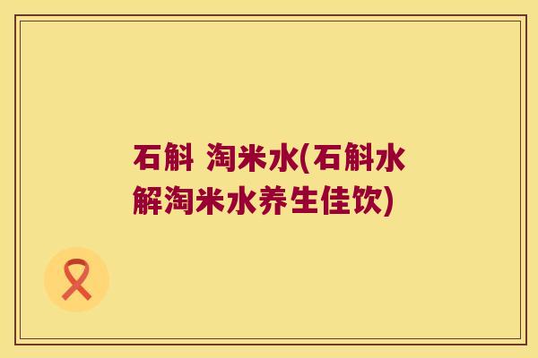 石斛 淘米水(石斛水解淘米水养生佳饮)