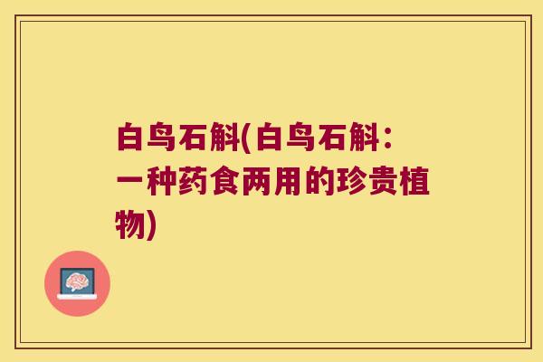 白鸟石斛(白鸟石斛:一种药食两用的珍贵植物) 白鸟石斛(白鸟石斛:一种药食两用的珍贵植物)