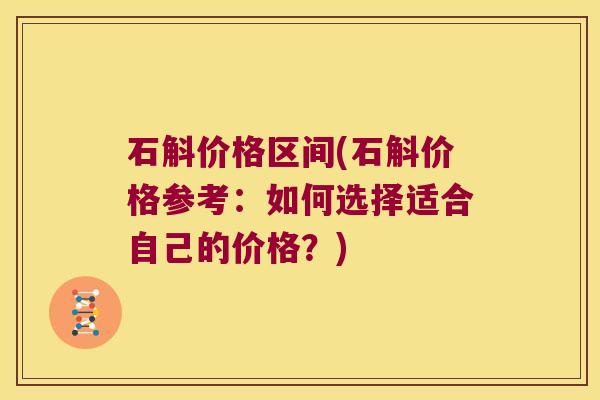 石斛价格区间(石斛价格参考：如何选择适合自己的价格？)