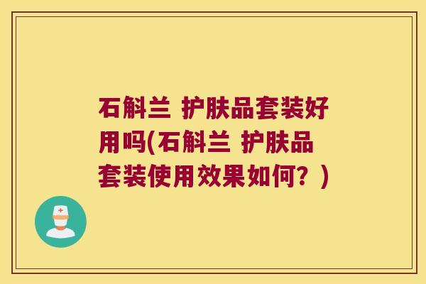 石斛兰 护肤品套装好用吗(石斛兰 护肤品套装使用效果如何？)