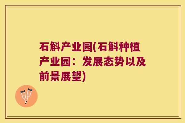 石斛产业园(石斛种植产业园：发展态势以及前景展望)