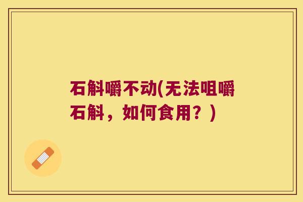 石斛嚼不动(无法咀嚼石斛，如何食用？)