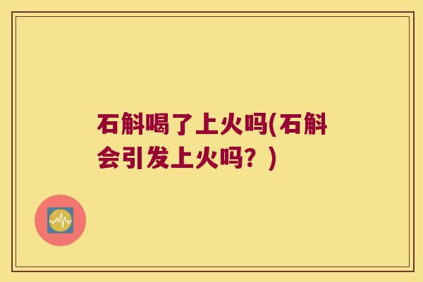 石斛喝了上火吗(石斛会引发上火吗？)