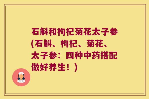 石斛和枸杞菊花太子参(石斛、枸杞、菊花、太子参：四种搭配做好养生！)