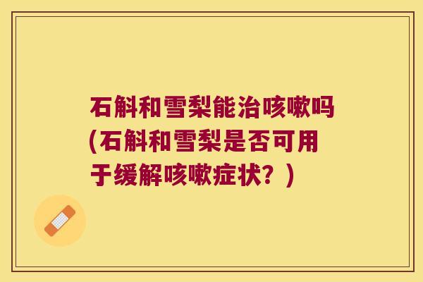 石斛和雪梨能吗(石斛和雪梨是否可用于缓解症状？)