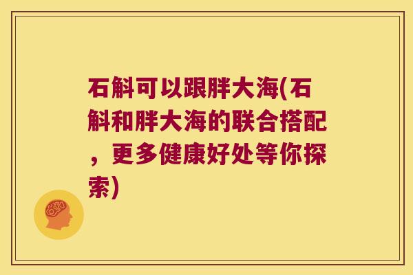 石斛可以跟胖大海(石斛和胖大海的联合搭配，更多健康好处等你探索)