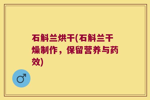 石斛兰烘干(石斛兰干燥制作，保留营养与)