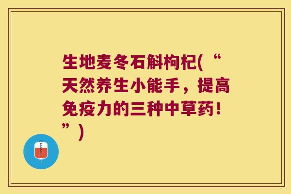 生地麦冬石斛枸杞(“天然养生小能手，提高力的三种中草药！”)