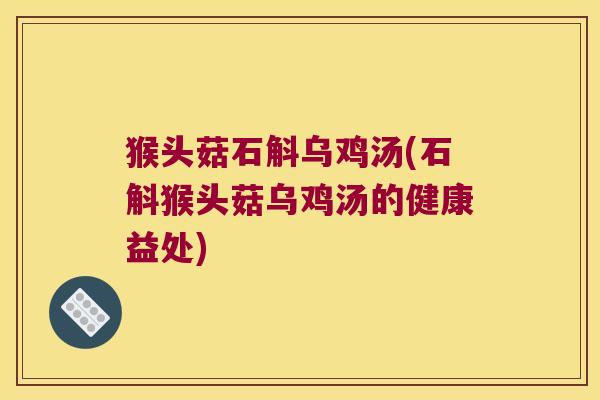 猴头菇石斛乌鸡汤(石斛猴头菇乌鸡汤的健康益处)