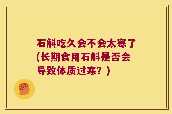石斛吃久会不会太寒了(长期食用石斛是否会导致体质过寒?) 石斛吃久会不会太寒了(长期食用石斛是否会导致体质过寒?)