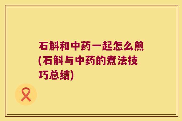 石斛和中药一起怎么煎(石斛与中药的煮法技巧总结)